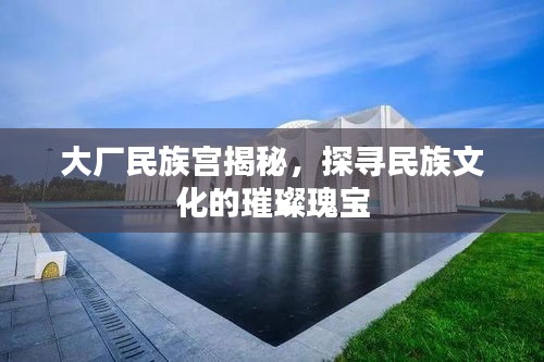 大厂民族宫揭秘，探寻民族文化的璀璨瑰宝