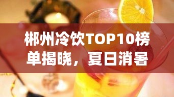 郴州冷饮TOP10榜单揭晓，夏日消暑必去好去处！