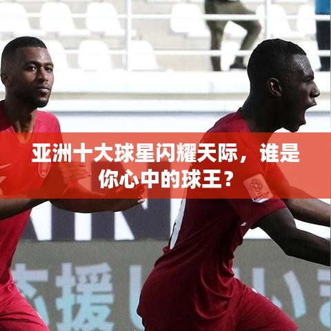 亚洲十大球星闪耀天际，谁是你心中的球王？