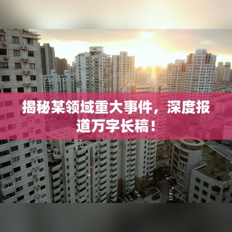 揭秘某领域重大事件，深度报道万字长稿！
