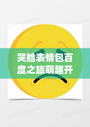 哭脸表情包百度之旅萌趣开启！