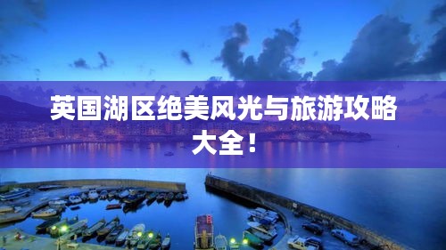 英国湖区绝美风光与旅游攻略大全！
