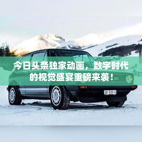 今日头条独家动画，数字时代的视觉盛宴重磅来袭！