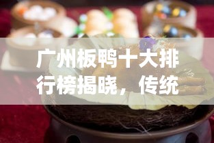 广州板鸭十大排行榜揭晓，传统美食魅力不可挡！