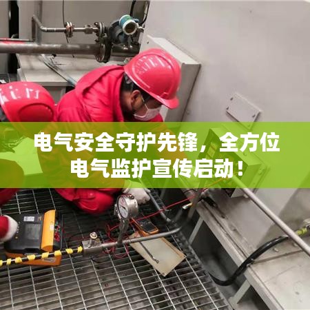 电气安全守护先锋，全方位电气监护宣传启动！