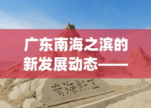 广东南海之滨的新发展动态——南海之滨崛起新篇章