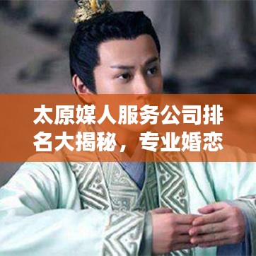 太原媒人服务公司排名大揭秘，专业婚恋机构榜单来袭！