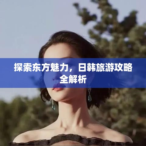 探索东方魅力，日韩旅游攻略全解析