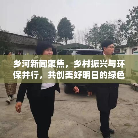 乡河新闻聚焦，乡村振兴与环保并行，共创美好明日的绿色篇章