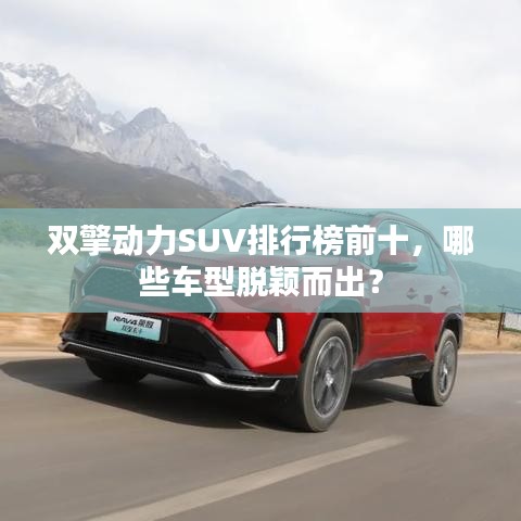 双擎动力SUV排行榜前十，哪些车型脱颖而出？