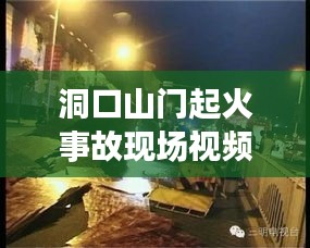 洞口山门起火事故现场视频曝光，最新进展及事故原因揭秘