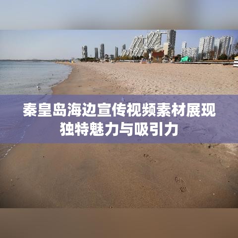 秦皇岛海边宣传视频素材展现独特魅力与吸引力