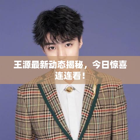 王源最新动态揭秘，今日惊喜连连看！