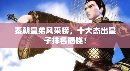 秦朝皇弟风采榜，十大杰出皇子排名揭晓！