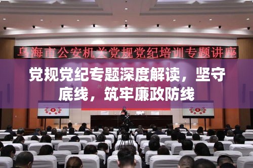 党规党纪专题深度解读，坚守底线，筑牢廉政防线