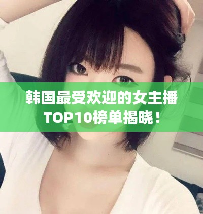韩国最受欢迎的女主播TOP10榜单揭晓！
