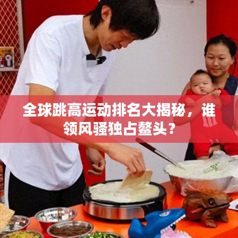 全球跳高运动排名大揭秘，谁领风骚独占鳌头？