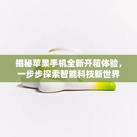 揭秘苹果手机全新开箱体验，一步步探索智能科技新世界