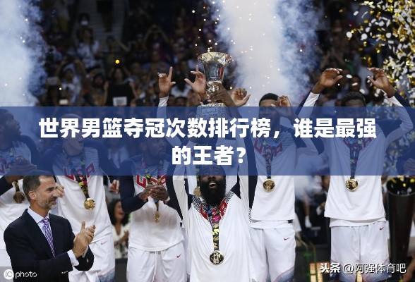 世界男篮夺冠次数排行榜，谁是最强的王者？