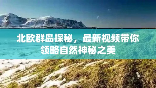 北欧群岛探秘，最新视频带你领略自然神秘之美