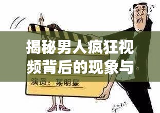 揭秘男人疯狂视频背后的现象与原因，深度探索背后的动因