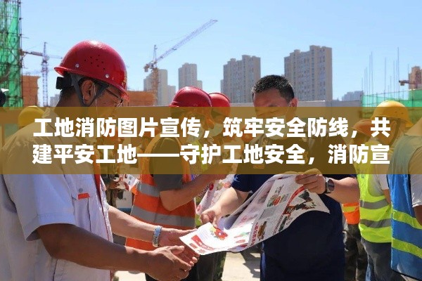 工地消防图片宣传，筑牢安全防线，共建平安工地——守护工地安全，消防宣传先行