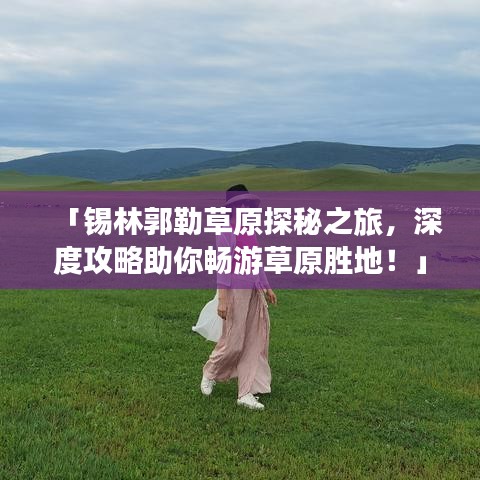 「锡林郭勒草原探秘之旅，深度攻略助你畅游草原胜地！」