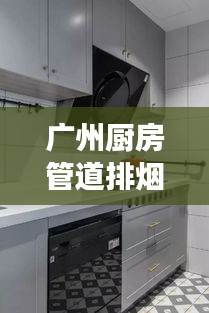 广州厨房管道排烟规范，守护健康，打造舒适烹饪空间