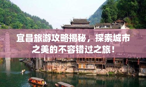 宜昌旅游攻略揭秘，探索城市之美的不容错过之旅！