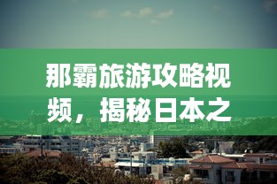 那霸旅游攻略视频，揭秘日本之旅的美丽探索