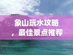 象山玩水攻略，最佳景点推荐与游玩指南！
