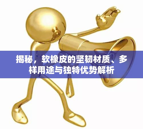 揭秘，软橡皮的坚韧材质、多样用途与独特优势解析