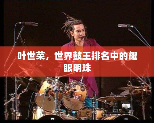 叶世荣，世界鼓王排名中的耀眼明珠