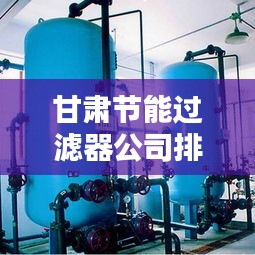 甘肃节能过滤器公司排行榜TOP及行业深度分析