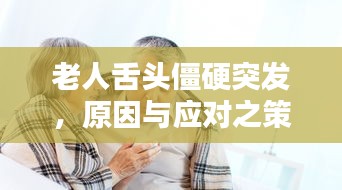 老人舌头僵硬突发，原因与应对之策
